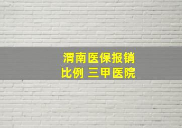 渭南医保报销比例 三甲医院